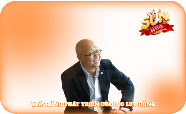 CEO Lưu Hùng Sunwin - Người Giúp Thương Hiệu Phát Triển 3 Quá trình phát triển của CEO Lưu Hùng